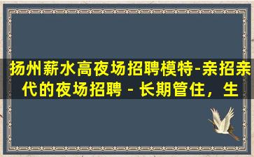 扬州薪水高夜场招聘模特-亲招亲代的夜场招聘 - 长期管住，生